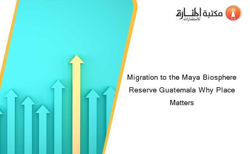 Migration to the Maya Biosphere Reserve Guatemala Why Place Matters
