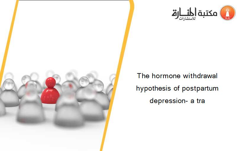 The hormone withdrawal hypothesis of postpartum depression- a tra