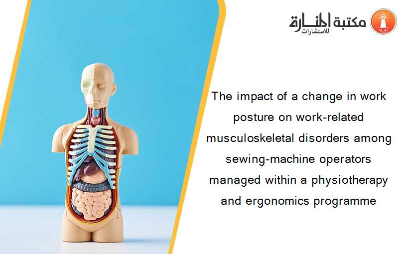 The impact of a change in work posture on work-related musculoskeletal disorders among sewing-machine operators managed within a physiotherapy and ergonomics programme
