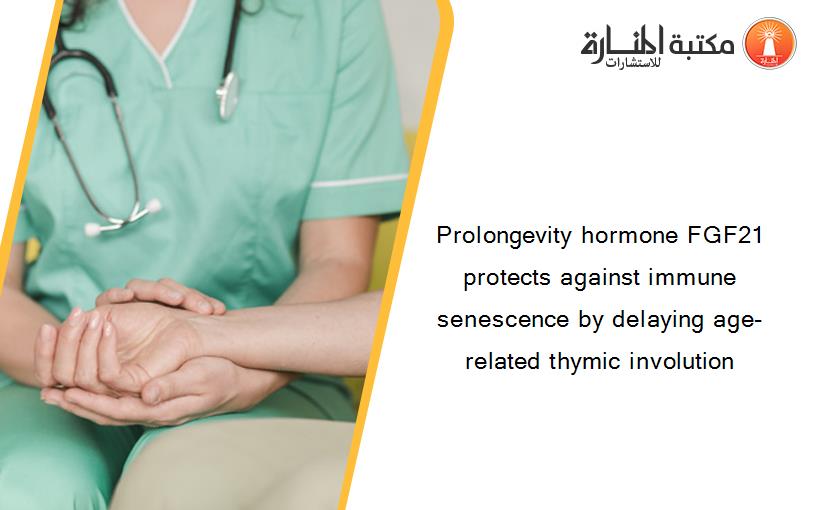 Prolongevity hormone FGF21 protects against immune senescence by delaying age-related thymic involution