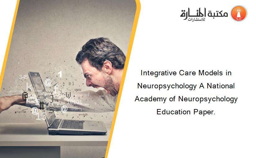 Integrative Care Models in Neuropsychology A National Academy of Neuropsychology Education Paper.