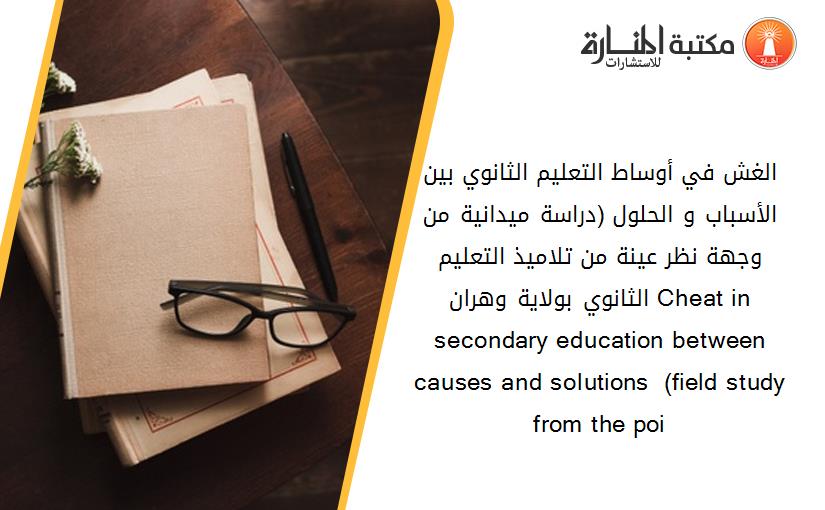 الغش في أوساط التعليم الثانوي بين الأسباب و الحلول (دراسة ميدانية من وجهة نظر عينة من تلاميذ التعليم الثانوي بولاية وهران) Cheat in secondary education between causes and solutions  (field study from the poi