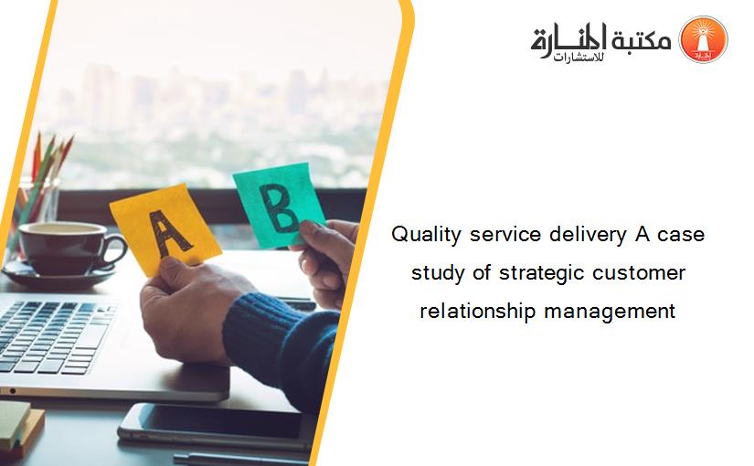 Quality service delivery A case study of strategic customer relationship management