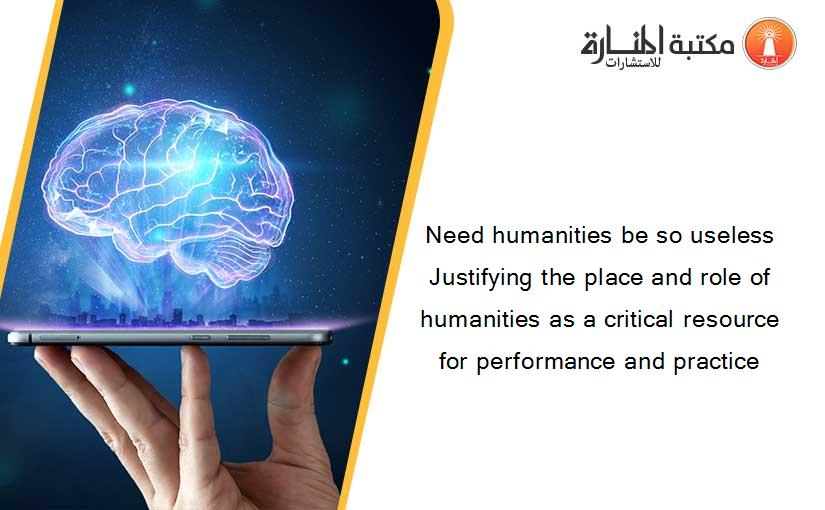 Need humanities be so useless Justifying the place and role of humanities as a critical resource for performance and practice