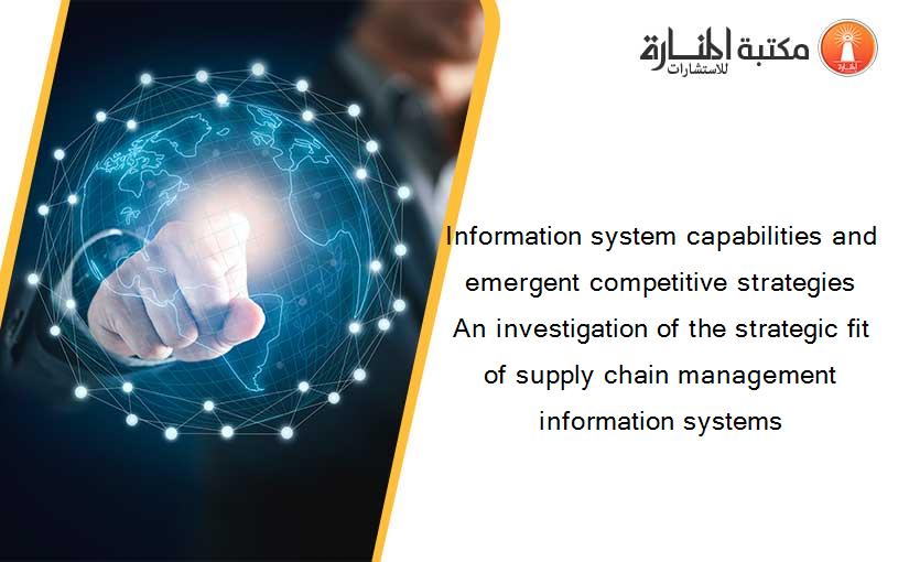 Information system capabilities and emergent competitive strategies An investigation of the strategic fit of supply chain management information systems