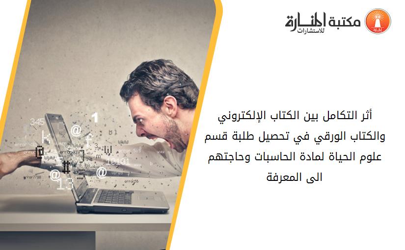 أثر التكامل بين الكتاب الإلكتروني والكتاب الورقي في تحصيل طلبة قسم علوم الحياة لمادة الحاسبات وحاجتهم الى المعرفة