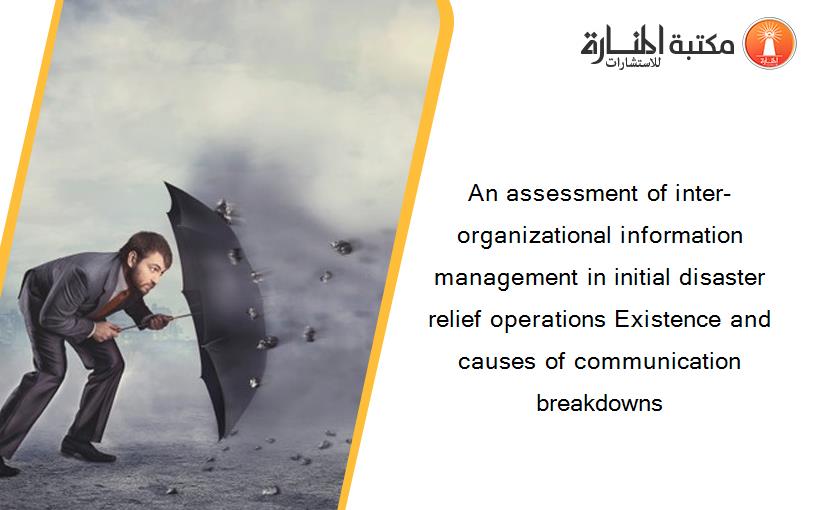 An assessment of inter-organizational information management in initial disaster relief operations Existence and causes of communication breakdowns