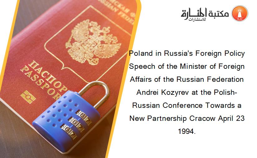 Poland in Russia's Foreign Policy Speech of the Minister of Foreign Affairs of the Russian Federation Andrei Kozyrev at the Polish-Russian Conference Towards a New Partnership Cracow April 23 1994.