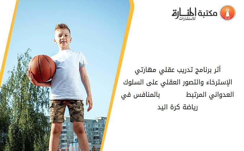 أثر برنامج تدريب عقلي مهارتي الإسترخاء والتصور العقلي على السلوك العدواني المرتبط           بالمنافس في رياضة كرة اليد