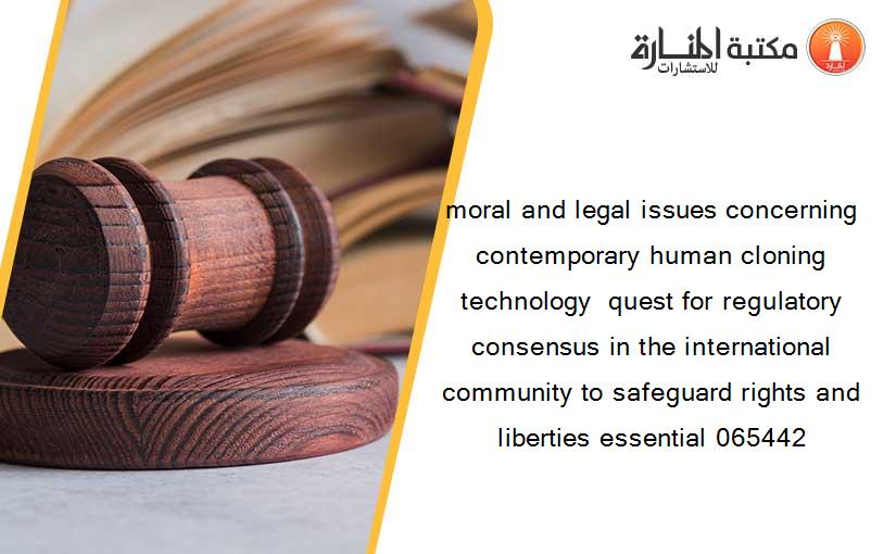 moral and legal issues concerning contemporary human cloning technology  quest for regulatory consensus in the international community to safeguard rights and liberties essential 065442