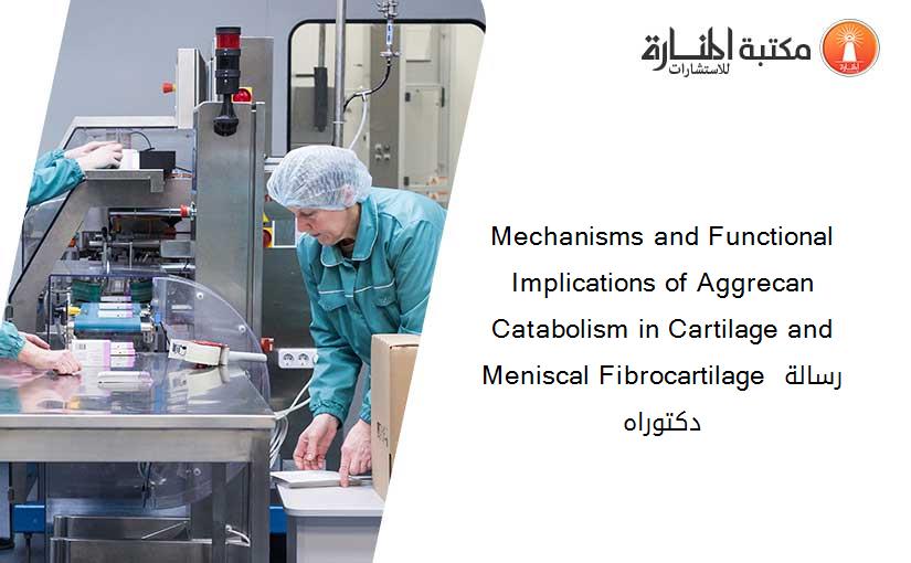 Mechanisms and Functional Implications of Aggrecan Catabolism in Cartilage and Meniscal Fibrocartilage رسالة دكتوراه