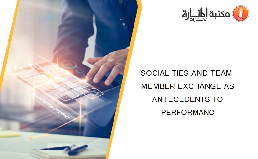 SOCIAL TIES AND TEAM-MEMBER EXCHANGE AS ANTECEDENTS TO PERFORMANC