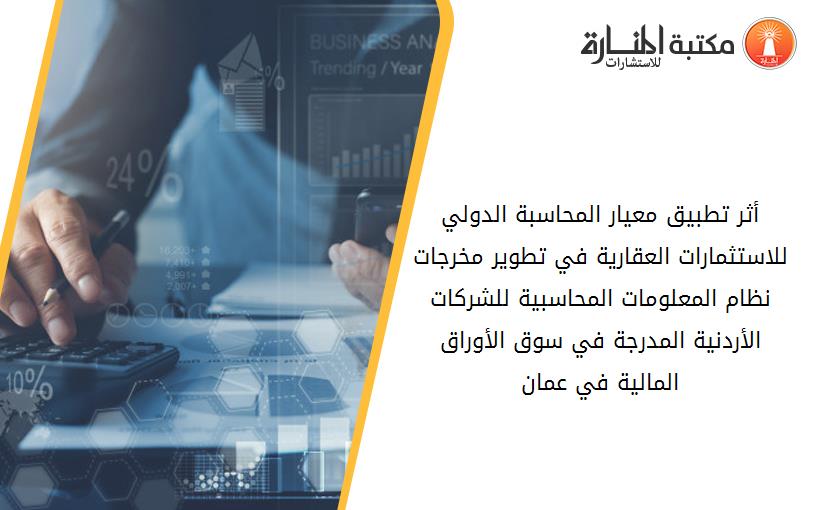 أثر تطبيق معيار المحاسبة الدولي للاستثمارات العقارية في تطوير مخرجات نظام المعلومات المحاسبية للشركات الأردنية المدرجة في سوق الأوراق المالية في عمان