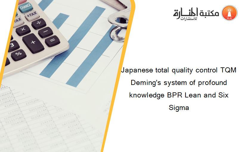 Japanese total quality control TQM Deming's system of profound knowledge BPR Lean and Six Sigma