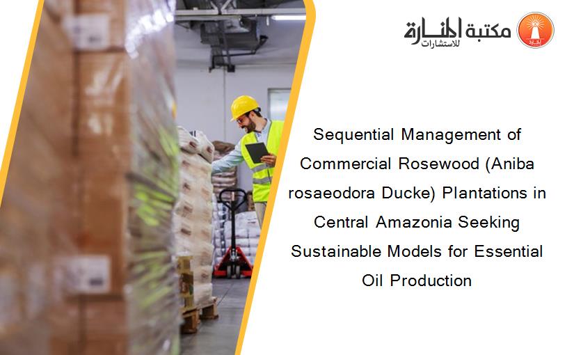 Sequential Management of Commercial Rosewood (Aniba rosaeodora Ducke) Plantations in Central Amazonia Seeking Sustainable Models for Essential Oil Production