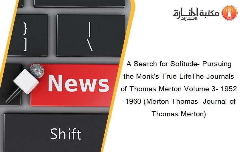 A Search for Solitude- Pursuing the Monk's True LifeThe Journals of Thomas Merton Volume 3- 1952-1960 (Merton Thomas  Journal of Thomas Merton)