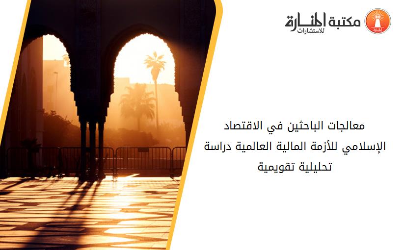 معالجات الباحثين في الاقتصاد الإسلامي للأزمة المالية العالمية_ دراسة تحليلية تقويمية(_)