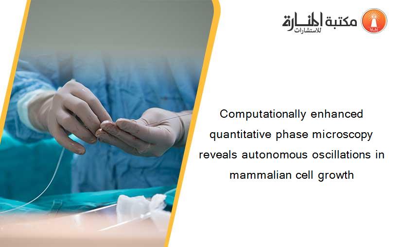 Computationally enhanced quantitative phase microscopy reveals autonomous oscillations in mammalian cell growth