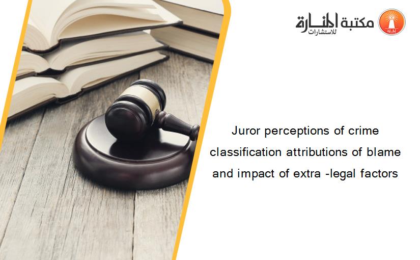 Juror perceptions of crime classification attributions of blame and impact of extra -legal factors
