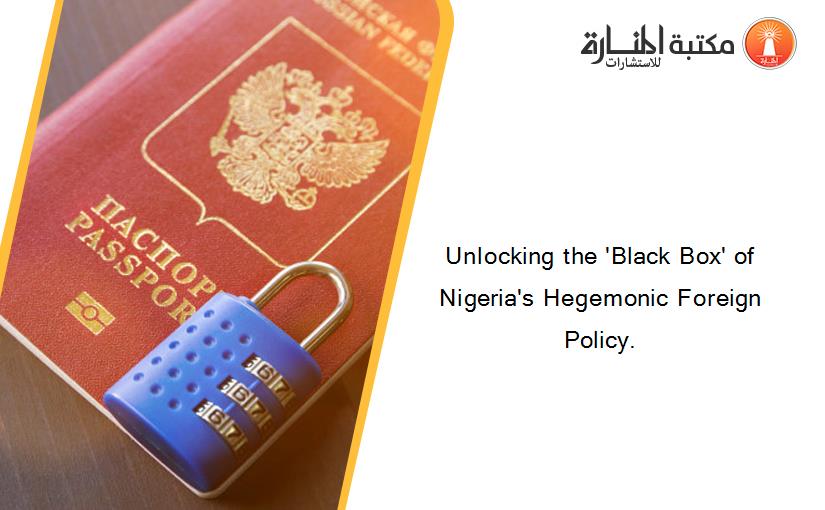 Unlocking the 'Black Box' of Nigeria's Hegemonic Foreign Policy.