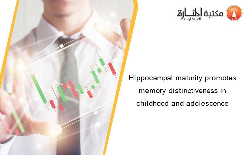 Hippocampal maturity promotes memory distinctiveness in childhood and adolescence