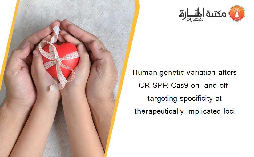 Human genetic variation alters CRISPR-Cas9 on- and off-targeting specificity at therapeutically implicated loci