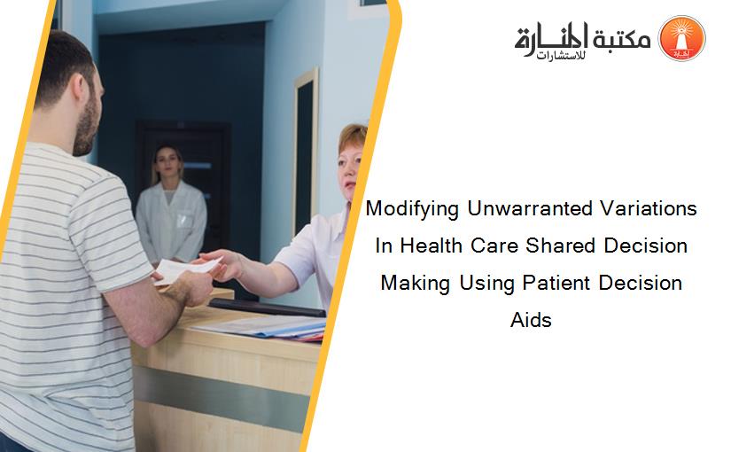 Modifying Unwarranted Variations In Health Care Shared Decision Making Using Patient Decision Aids