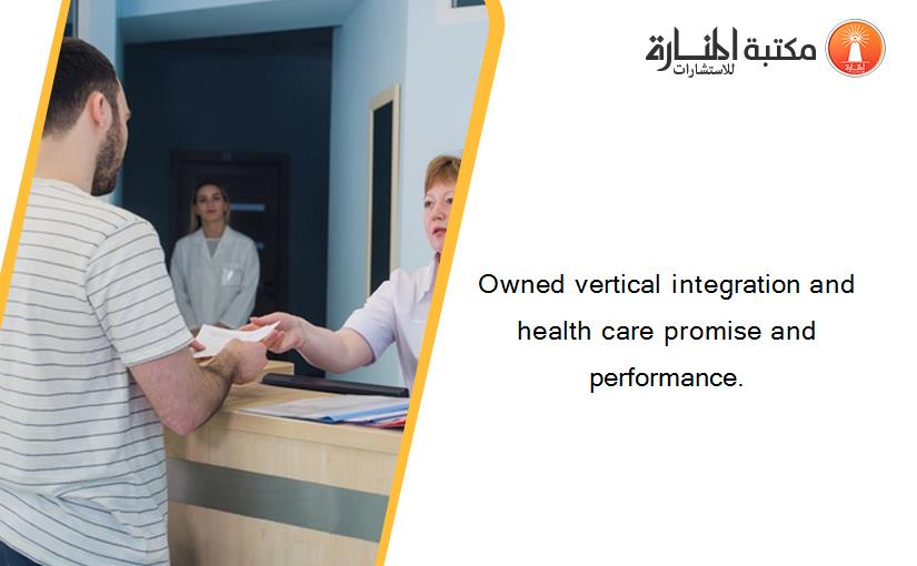 Owned vertical integration and health care promise and performance.