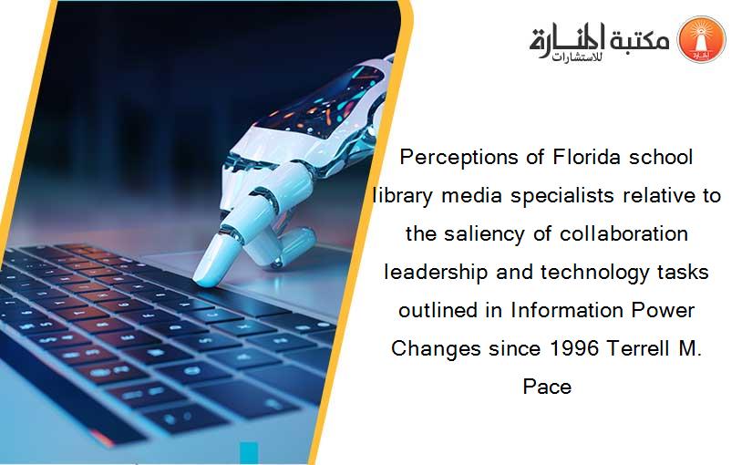 Perceptions of Florida school library media specialists relative to the saliency of collaboration leadership and technology tasks outlined in Information Power Changes since 1996 Terrell M. Pace