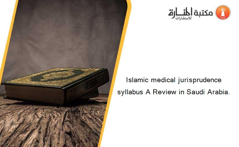 Islamic medical jurisprudence syllabus A Review in Saudi Arabia.
