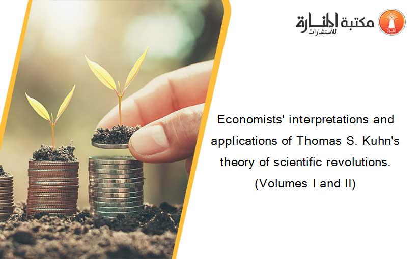 Economists' interpretations and applications of Thomas S. Kuhn's theory of scientific revolutions. (Volumes I and II)