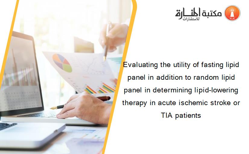 Evaluating the utility of fasting lipid panel in addition to random lipid panel in determining lipid-lowering therapy in acute ischemic stroke or TIA patients