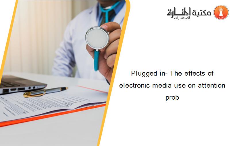 Plugged in- The effects of electronic media use on attention prob