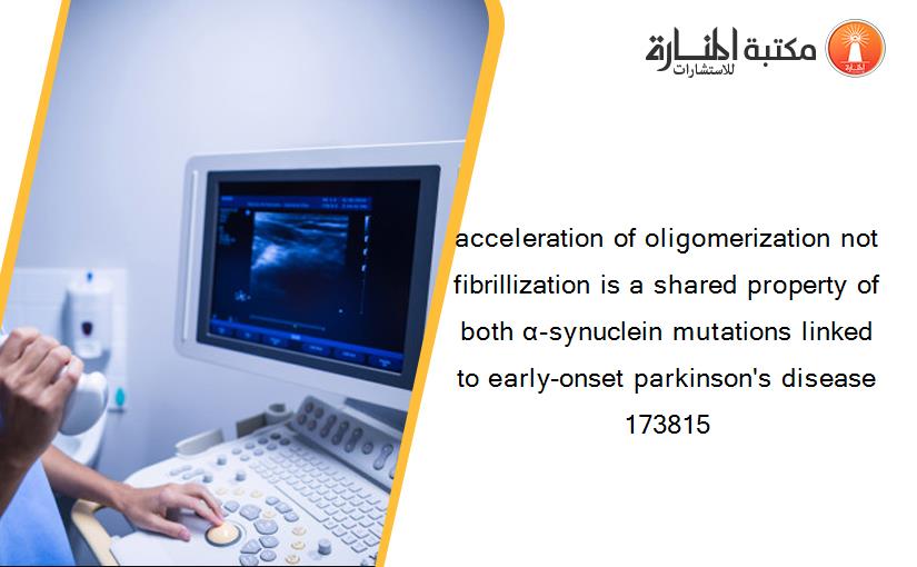 acceleration of oligomerization not fibrillization is a shared property of both α-synuclein mutations linked to early-onset parkinson's disease 173815