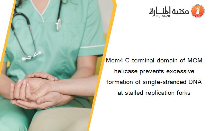 Mcm4 C-terminal domain of MCM helicase prevents excessive formation of single-stranded DNA at stalled replication forks