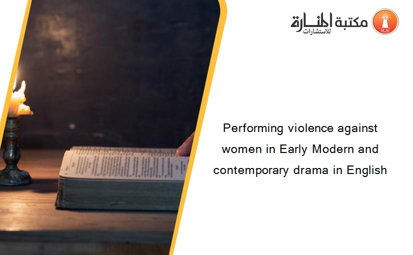 Performing violence against women in Early Modern and contemporary drama in English