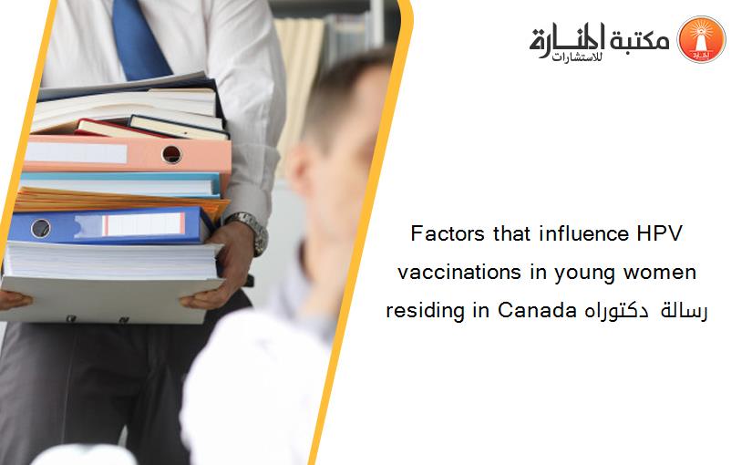 Factors that influence HPV vaccinations in young women residing in Canada رسالة دكتوراه