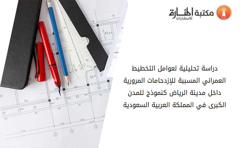 دراسة تحليلية لعوامل التخطيط العمراني المسببة للإزدحامات المرورية داخل مدينة الرياض كنموذج للمدن الكبرى في المملكة العربية السعودية