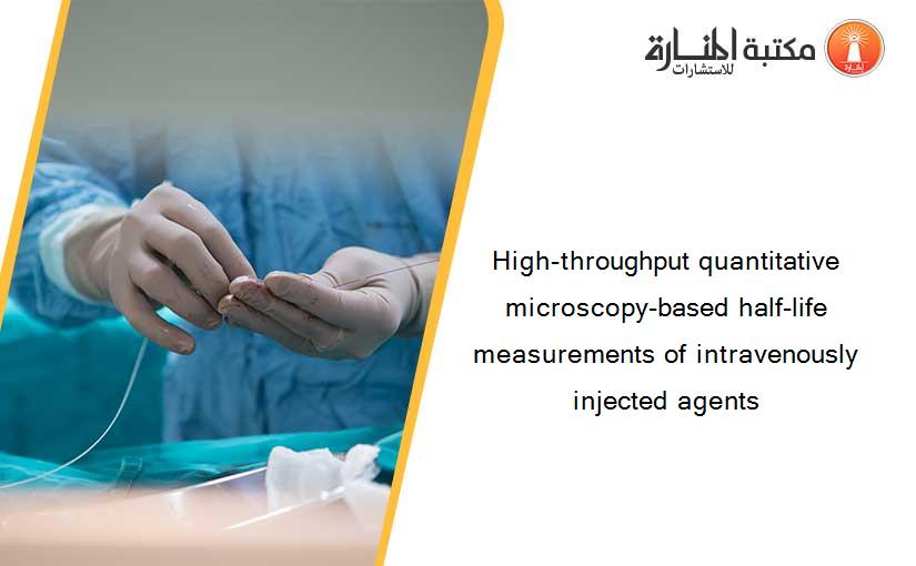 High-throughput quantitative microscopy-based half-life measurements of intravenously injected agents