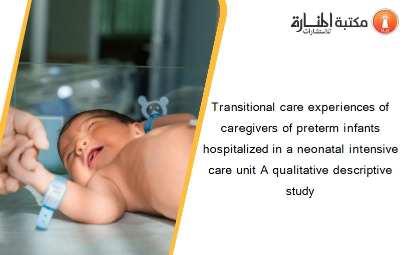 Transitional care experiences of caregivers of preterm infants hospitalized in a neonatal intensive care unit A qualitative descriptive study