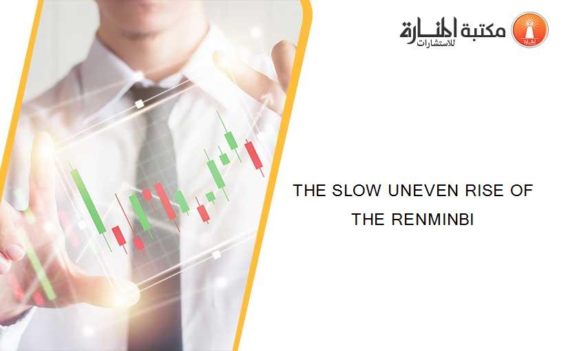 THE SLOW UNEVEN RISE OF THE RENMINBI