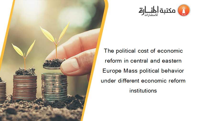 The political cost of economic reform in central and eastern Europe Mass political behavior under different economic reform institutions