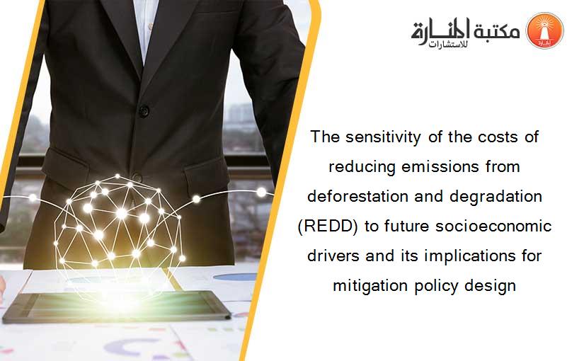 The sensitivity of the costs of reducing emissions from deforestation and degradation (REDD) to future socioeconomic drivers and its implications for mitigation policy design