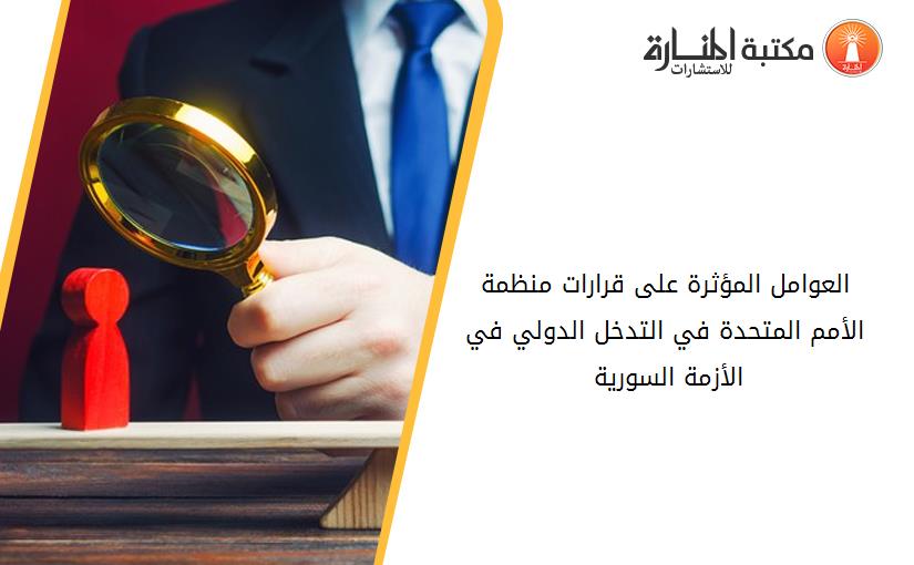 العوامل المؤثرة على قرارات منظمة الأمم المتحدة في التدخل الدولي في الأزمة السورية 2011-2018