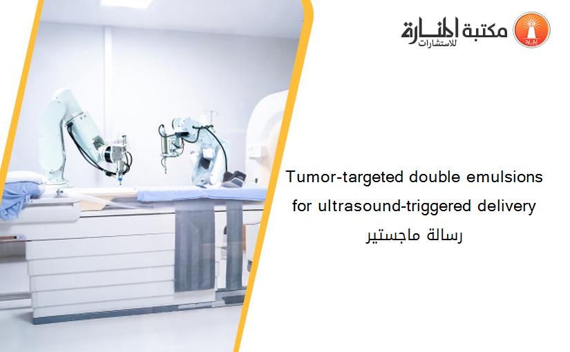 Tumor-targeted double emulsions for ultrasound-triggered delivery رسالة ماجستير