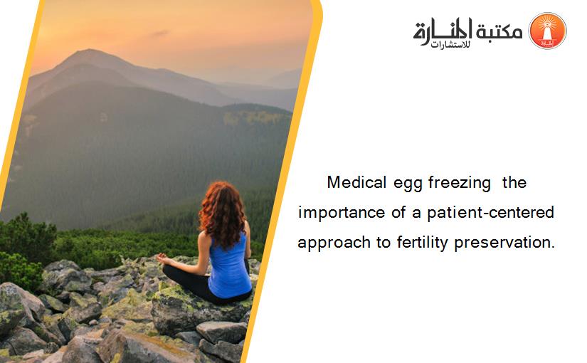 Medical egg freezing  the importance of a patient-centered approach to fertility preservation.