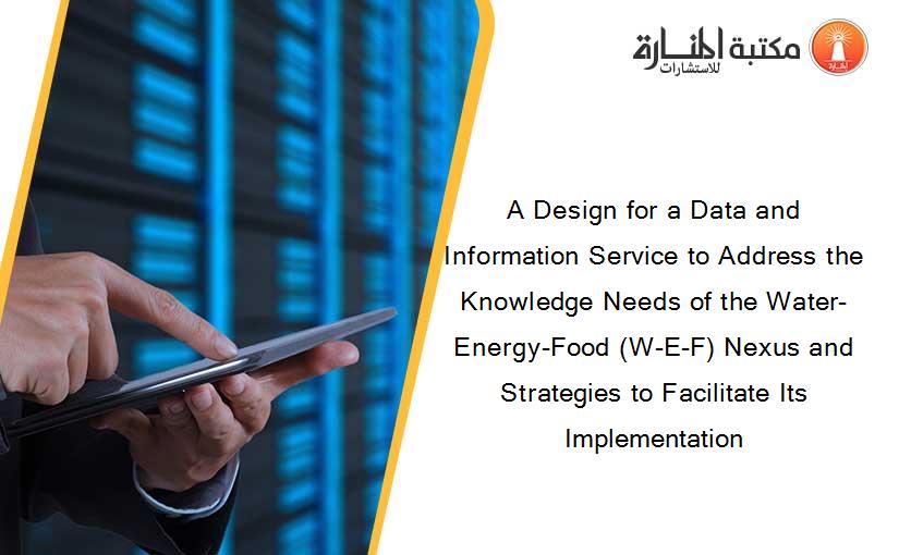 A Design for a Data and Information Service to Address the Knowledge Needs of the Water-Energy-Food (W-E-F) Nexus and Strategies to Facilitate Its Implementation