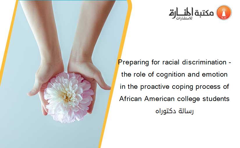 Preparing for racial discrimination - the role of cognition and emotion in the proactive coping process of African American college students رسالة دكتوراه