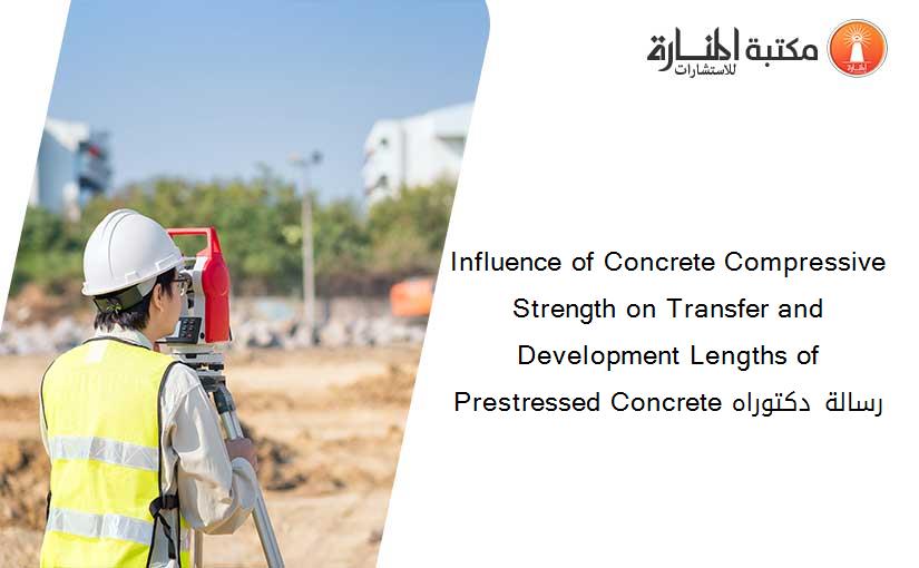 Influence of Concrete Compressive Strength on Transfer and Development Lengths of Prestressed Concrete رسالة دكتوراه