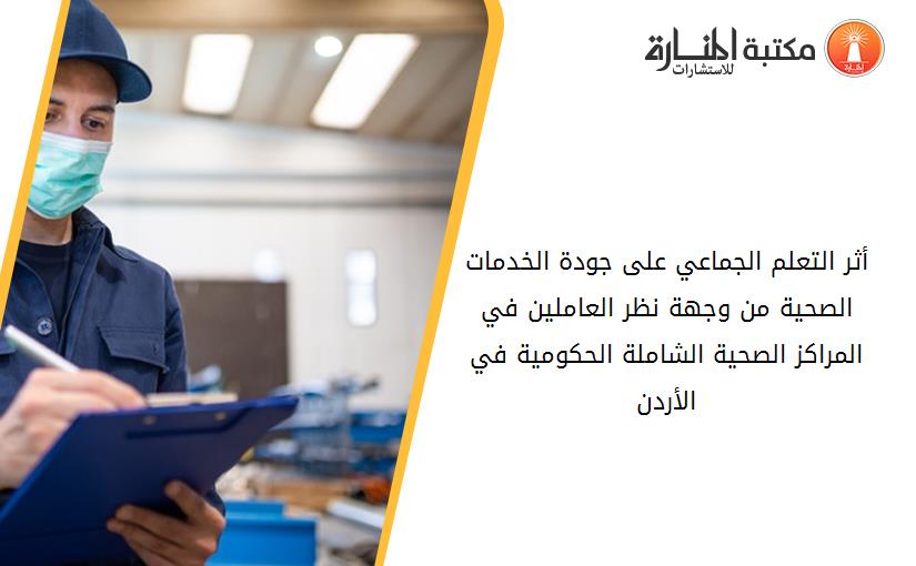 أثر التعلم الجماعي على جودة الخدمات الصحية من وجهة نظر العاملين في المراكز الصحية الشاملة الحكومية في الأردن